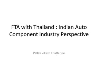 FTA with Thailand : Indian Auto
Component Industry Perspective


         Pallav Vikash Chatterjee
 