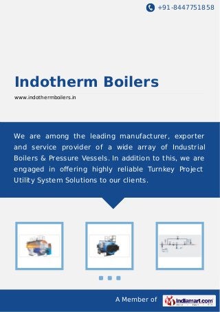 +91-8447751858

Indotherm Boilers
www.indothermboilers.in

We are among the leading manufacturer, exporter
and service provider of a wide array of Industrial
Boilers & Pressure Vessels. In addition to this, we are
engaged in oﬀering highly reliable Turnkey Project
Utility System Solutions to our clients.

A Member of

 