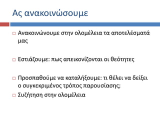 Ασ ανακοινϊςουμε
 Ανακοινϊνουμε ςτθν ολομζλεια τα αποτελζςματά
μασ
 Εςτιάηουμε: πωσ απεικονίηονται οι κεότθτεσ
 Ρροςπακοφμε να καταλιξουμε: τι κζλει να δείξει
ο ςυγκεκριμζνοσ τρόποσ παρουςίαςθσ;
 Συηιτθςθ ςτθν ολομζλεια
 