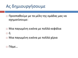 Ασ δθμιουργιςουμε
 Ρροςπακοφμε με τα μζλθ τθσ ομάδασ μασ να
ςχθματίςουμε:
 Μια παγωμζνθ εικόνα με πολλά κεφάλια
 ι
 Μια παγωμζνθ εικόνα με πολλά χζρια
 Ράμε…
 