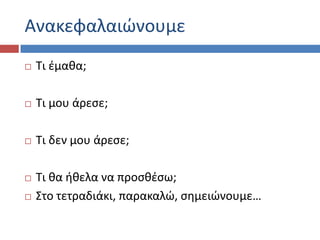 Ανακεφαλαιϊνουμε
 Τι ζμακα;
 Τι μου άρεςε;
 Τι δεν μου άρεςε;
 Τι κα ικελα να προςκζςω;
 Στο τετραδιάκι, παρακαλϊ, ςθμειϊνουμε…
 