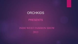 ORCHKIDS
PRESENTS
INDO WEST FASHION SHOW
2013
 