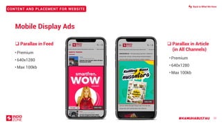 #KAMUHARUSTAU
CONTENT AND PLACEMENT FOR WEBSITE
❑ Parallax in Article
(in All Channels)
❑ Parallax in Feed
22
• Premium
• 640x1280
• Max 100kb
`
• Premium
• 640x1280
• Max 100kb
PARALLAX IN ARTICLE
640X1280
640x1280
640x1280
Mobile Display Ads
Back to What We Have
 