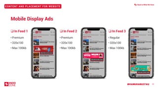 #KAMUHARUSTAU
CONTENT AND PLACEMENT FOR WEBSITE
• Premium
• 320x100
• Max 100kb
❑ In Feed 1 ❑ In Feed 3❑ In Feed 2
23
320x100 (in 3rd Lines)
320x100 (in 6th Lines)
320x100 (in 9th Lines)
• Premium
• 320x100
• Max 100kb
• Regular
• 320x100
• Max 100kb
Mobile Display Ads
Back to What We Have
 
