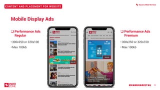 #KAMUHARUSTAU
CONTENT AND PLACEMENT FOR WEBSITE
❑ Performance Ads
Premium
❑ Performance Ads
Regular
26
• 300x250 or 320x100
• Max 100kb
• 300x250 or 320x100
• Max 100kb
320x100
300x250
Mobile Display Ads
Back to What We Have
 