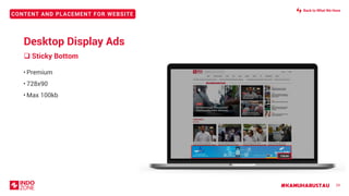 #KAMUHARUSTAU
CONTENT AND PLACEMENT FOR WEBSITE
• Premium
• 728x90
• Max 100kb
❑ Sticky Bottom
29
728x90
Desktop Display Ads
Back to What We Have
 