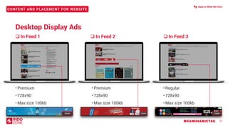 #KAMUHARUSTAU
CONTENT AND PLACEMENT FOR WEBSITE
❑ In Feed 1 ❑ In Feed 2 ❑ In Feed 3
32
• Premium
• 728x90
• Max size 100kb
• Premium
• 728x90
• Max size 100kb
• Regular
• 728x90
• Max size 100kb
728x90 728x90 728x90
Desktop Display Ads
Back to What We Have
 