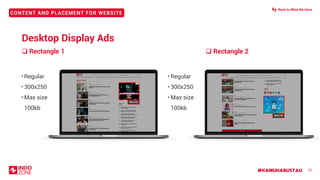 #KAMUHARUSTAU
CONTENT AND PLACEMENT FOR WEBSITE
33
❑ Rectangle 1 ❑ Rectangle 2
• Regular
• 300x250
• Max size
100kb
300x250
300x250
• Regular
• 300x250
• Max size
100kb
Desktop Display Ads
Back to What We Have
 