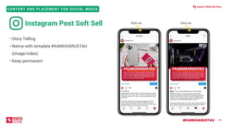 #KAMUHARUSTAU
CONTENT AND PLACEMENT FOR SOCIAL MEDIA
48
• Story Telling
• Native with template #KAMUHARUSTAU
(image/video)
• Keep permanent
Instagram Post Soft Sell Click me Click me
Back to What We Have
 