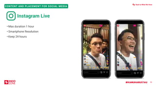 #KAMUHARUSTAU
CONTENT AND PLACEMENT FOR SOCIAL MEDIA
• Max duration 1 hour
• Smartphone Resolution
• Keep 24 hours
55
Instagram Live
Back to What We Have
 