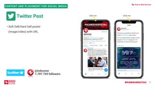 #KAMUHARUSTAU
CONTENT AND PLACEMENT FOR SOCIAL MEDIA
61
• Soft Sell/Hard Sell poster
(image/video) with URL
Twitter Post Click me Click me
@indozone
1.787.769 followers
Back to What We Have
 