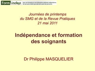 Journées de printemps du SMG et de la Revue Pratiques21 mai 2011 Indépendance et formation des soignants  Dr Philippe MASQUELIER 