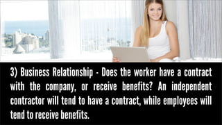 3) Business Relationship - Does the worker have a contract
with the company, or receive benefits? An independent
contracto...