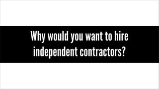 Why would you want to hire
independent contractors?
 
