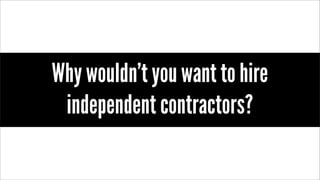 Why wouldn’t you want to hire
independent contractors?
 