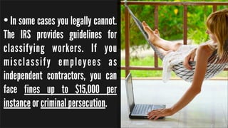 • In some cases you legally cannot.
The IRS provides guidelines for
classifying workers. If you
misclassify employees as
i...