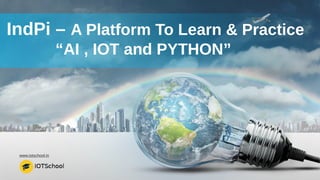 www.iotschool.in
IndPi – A Platform To Learn & Practice
“AI , IOT and PYTHON”
 