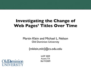 Investigating the Change of
Web Pages’ Titles Over Time

   Martin Klein and Michael L. Nelson
         Old Dominion University

       {mklein,mln}@cs.odu.edu

                InDP 2009
                Austin, TX
                06/19/2009
 