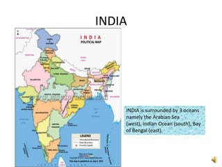 INDIA




    INDIA is surrounded by 3 oceans
    namely the Arabian Sea
    (west), Indian Ocean (south), Bay
    of Bengal (east).
 
