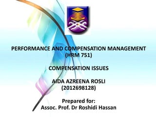 PERFORMANCE AND COMPENSATION MANAGEMENT
(HRM 751)
COMPENSATION ISSUES
AIDA AZREENA ROSLI
(2012698128)

Prepared for:
Assoc. Prof. Dr Roshidi Hassan

 