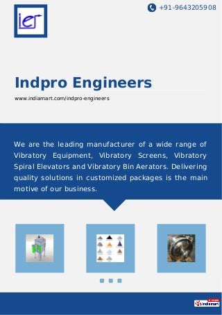 +91-9643205908
Indpro Engineers
www.indiamart.com/indpro-engineers
We are the leading manufacturer of a wide range of
Vibratory Equipment, Vibratory Screens, Vibratory
Spiral Elevators and Vibratory Bin Aerators. Delivering
quality solutions in customized packages is the main
motive of our business.
 