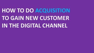 HOW TO DO ACQUISITION
TO GAIN NEW CUSTOMER
IN THE DIGITAL CHANNEL
 