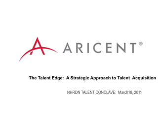                The Talent Edge:  A Strategic Approach to Talent  Acquisition NHRDN TALENT CONCLAVE:  March18, 2011 