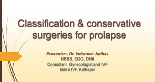 Classification & conservative
surgeries for prolapse
Presenter:- Dr. Indraneel Jadhav
MBBS, DGO, DNB
Consultant Gynecologist and IVF
Indira IVF, Kolhapur
 