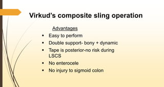 Virkud’s composite sling operation
Advantages
 Easy to perform
 Double support- bony + dynamic
 Tape is posterior-no risk during
LSCS
 No enterocele
 No injury to sigmoid colon
 