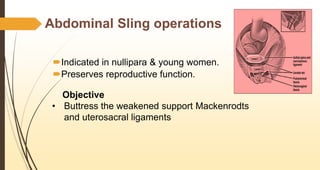 Abdominal Sling operations
Indicated in nullipara & young women.
Preserves reproductive function.
Objective
• Buttress the weakened support Mackenrodts
and uterosacral ligaments
 