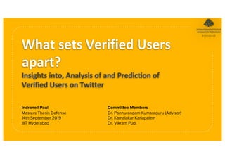 What sets Verified Users
apart?
Insights into, Analysis of and Prediction of
Verified Users on Twitter
Indraneil Paul
Masters Thesis Defense
14th September 2019
IIIT Hyderabad
Committee Members
Dr. Ponnurangam Kumaraguru (Advisor)
Dr. Kamalakar Karlapalem
Dr. Vikram Pudi
 