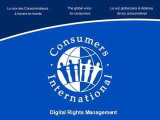 The global voice  for consumers La voix des Consommateurs  à travers le monde La voz global para la defensa  de los consumidores Digital Rights Management 