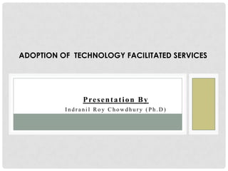 ADOPTION OF TECHNOLOGY FACILITATED SERVICES




               Presentation By
          Indranil Roy Chowdhury (Ph.D)
 