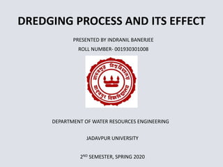 DREDGING PROCESS AND ITS EFFECT
PRESENTED BY INDRANIL BANERJEE
ROLL NUMBER- 001930301008
DEPARTMENT OF WATER RESOURCES ENGINEERING
JADAVPUR UNIVERSITY
2ND SEMESTER, SPRING 2020
 