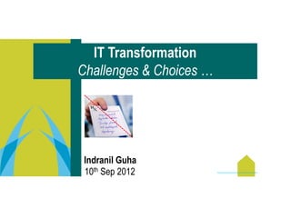 IT Transformation
Challenges & Choices …




 Indranil Guha
 10th Sep 2012
 