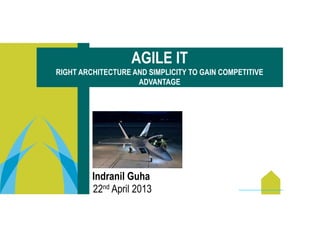 Indranil Guha
22nd April 2013
AGILE IT
RIGHT ARCHITECTURE AND SIMPLICITY TO GAIN COMPETITIVE
ADVANTAGE
 