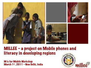 MILLEE – a project on Mobile phones and literacy in developing regions M is for Mobile Workshop March 1 st , 2011 – New Delhi, India 
