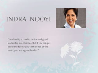 INDRA NOOYI

“Leadership is hard to define and good
leadership even harder. But if you can get
people to follow you to the ends of the
earth, you are a great leader.”
 