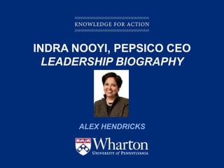KNOWLEDGE FOR ACTION
INDRA NOOYI, PEPSICO CEO
LEADERSHIP BIOGRAPHY
ALEX HENDRICKS
 