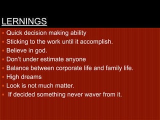 LERNINGSQuick decision making ability Sticking to the work until it accomplish.Believe in god.Don’t under estimate anyoneBalance between corporate life and family life.High dreams Look is not much matter. If decided something never waver from it. 