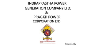 INDRAPRASTHA POWER
GENERATION COMPANY LTD.
&
PRAGATI POWER
CORPORATION LTD
- Presented By
 