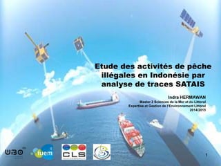 Etude des activités de pêche
illégales en Indonésie par
analyse de traces SATAIS
Indra HERMAWAN
Master 2 Sciences de la Mer et du Littoral
Expertise et Gestion de l’Environnement Littoral
2014/2015
1
 