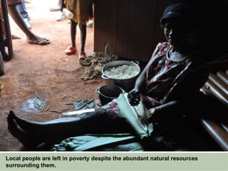 Local people are left in poverty despite the abundant natural resources
surrounding them.
 