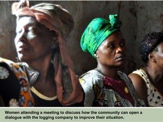 Women attending a meeting to discuss how the community can open a
dialogue with the logging company to improve their situation.
 