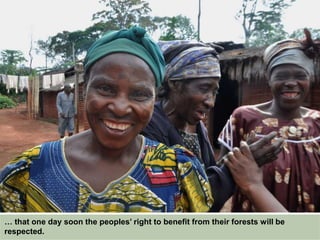 … that one day soon the peoples’ right to benefit from their forests will be
respected.
 