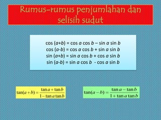 Rumus-rumus penjumlahan dan
selisih sudut
ba
ba
ba
tantan1
tantan
)tan(
ba
ba
ba
tantan1
tantan
)tan(
cos (a+b) = cos a cos b – sin a sin b
cos (a-b) = cos a cos b + sin a sin b
sin (a+b) = sin a cos b + cos a sin b
sin (a-b) = sin a cos b - cos a sin b
 