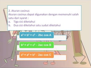 a2 = b2 + c2 2bc cos A
b2 = a2 + c2 2ac cos B
c2 = a2 + b2 2ac cos C
2. Aturan cosinus
Aturan cosinus dapat digunakan dengan memenuhi salah
satu dari syarat :
a. Tiga sisi diketahui
b. Dua sisi diketahui satu sudut diketahui
 