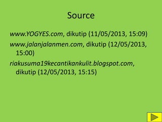 Source
www.YOGYES.com, dikutip (11/05/2013, 15:09)
www.jalanjalanmen.com, dikutip (12/05/2013,
15:00)
riakusuma19kecantikankulit.blogspot.com,
dikutip (12/05/2013, 15:15)
 