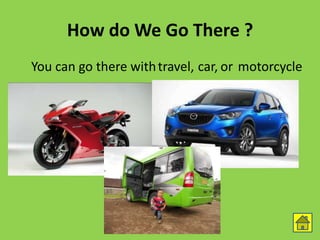 How do We Go There ?
You can go there with ortravel, car, motorcycle
 
