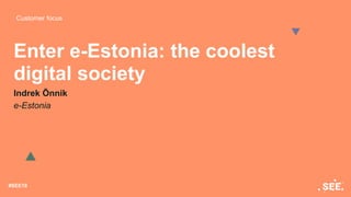 Customer focus
#SEE18
Enter e-Estonia: the coolest
digital society
Indrek Õnnik
e-Estonia
 